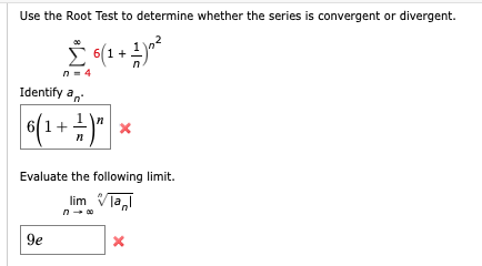 Use the Root Test to determine whether the series is convergent or divergent.
n = 4
Identify a,
6(1+ )"
Evaluate the following limit.
lim Vla,
|9e
