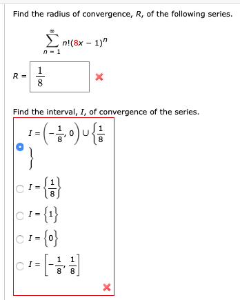 Find the radius of convergence, R, of the following series.
n!(8x – 1)"
n-1
1
R=
8
Find the interval, I, of convergence of the series.
