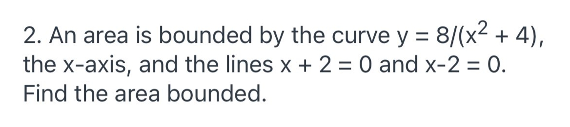 2. An area is bounded by the curve y = 8/(x² + 4),
the x-axis, and the lines x + 2 = 0 and x-2 = 0.
Find the area bounded.
