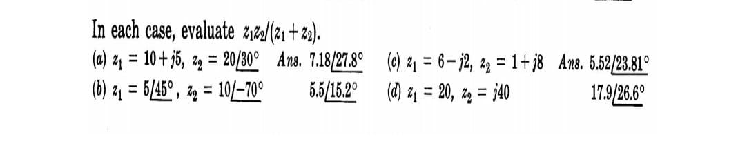 In each case, evaluate 212/(21 + 2).
(a) z1 = 10 + j5, 2g = 20/30° Ans. 7.18/27.8° () z1 = 6-j2, 2z = 1+ j8 Ans. 5.52/23.81°
(b) z1 = 6/45°, 2g = 10/-70°
%3D
5.5/15.2°
(d) 21 = 20, z = j40
17.9/26.6°
%3D
