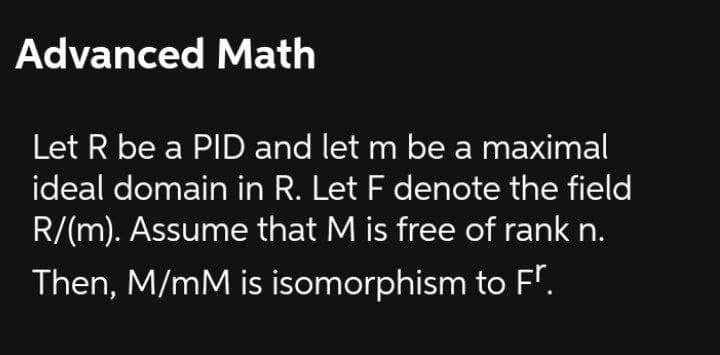 Advanced Math
Let R be a PID and let m be a maximal
ideal domain in R. Let F denote the field
R/(m). Assume that M is free of rank n.
Then, M/mM is isomorphism to F".
