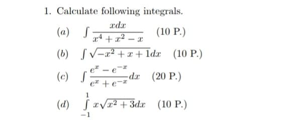 1. Calculate following integrals.
xdx
(a) S
(10 P.)
x4 + x²
- T
(b) SV-x² + x+ Idx (10 P.)
et
(c) S
- e
dx (20 P.)
e + e¬#
(d) S avx2 + 3dx (10 P.)
-1
