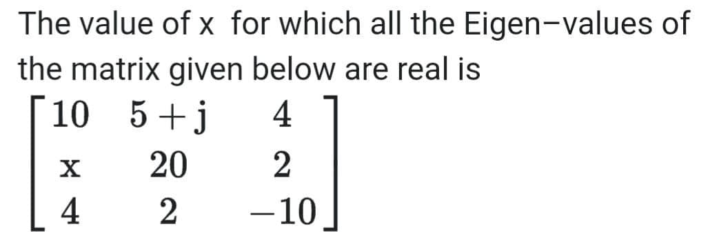The value of x for which all the Eigen-values of
the matrix given below are real is
10 5+j
4
20
4
-10

