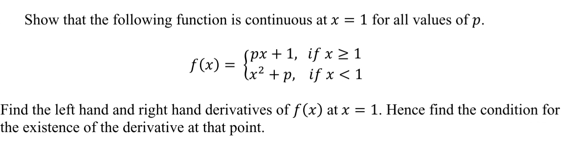 Show that the following function is continuous at x = 1 for all values of p.
(рх + 1, if x21
+ p, if x < 1
f (x) =
%3D
Find the left hand and right hand derivatives of f (x) at x = 1. Hence find the condition for
the existence of the derivative at that point.
