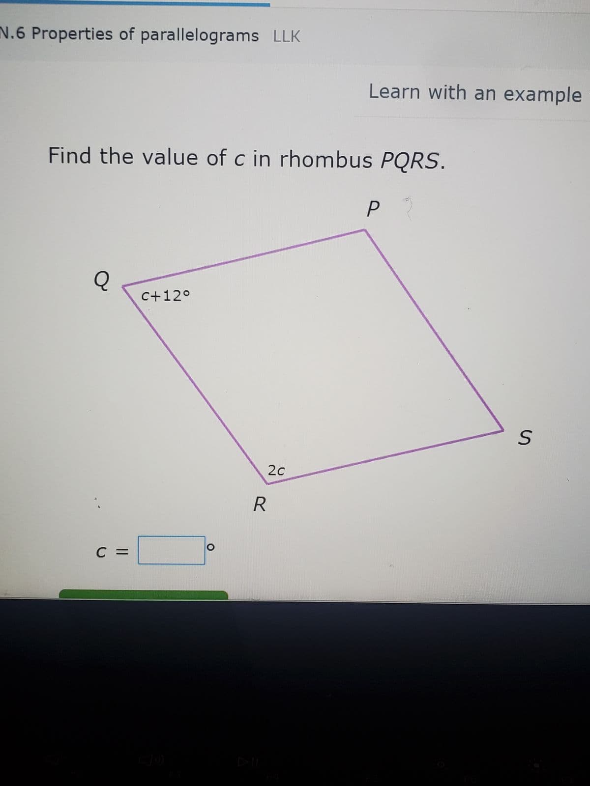 N.6 Properties of parallelograms LLK
Find the value of c in rhombus PQRS.
P2
Q
C =
c+12°
2c
Learn with an example
R
S
