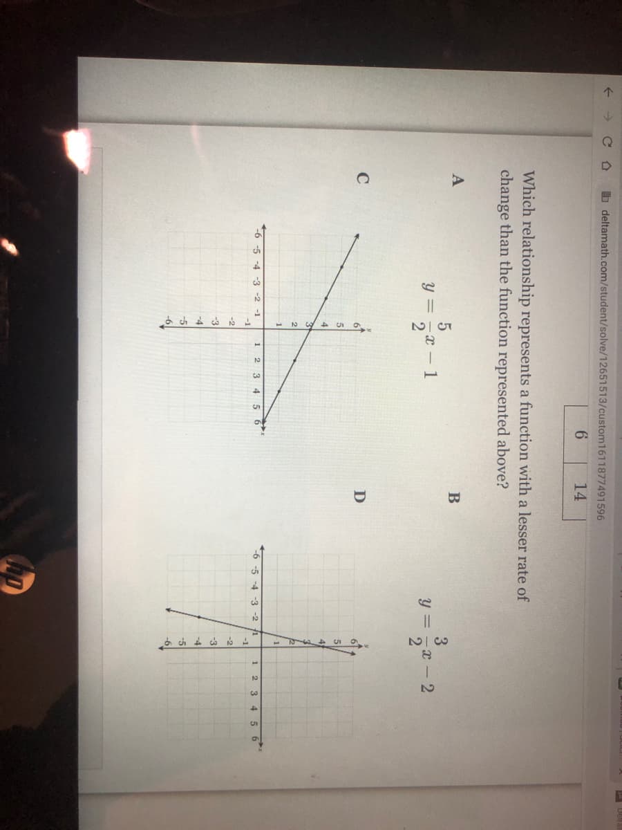 b deltamath.com/student/solve/12651513/custom1611877491596
14
Which relationship represents a function with a lesser rate of
change than the function represented above?
y = ,x - 1
2
y = -x - 2
2
C
1
-4 -3
-2
-1
1
2.
3 4
5 6
-6 -5 -4 -3 -2 f1
2 3 4 5 6
1
-1
-1
-2
-2
-3
-3
-4
-4
-5
-6
