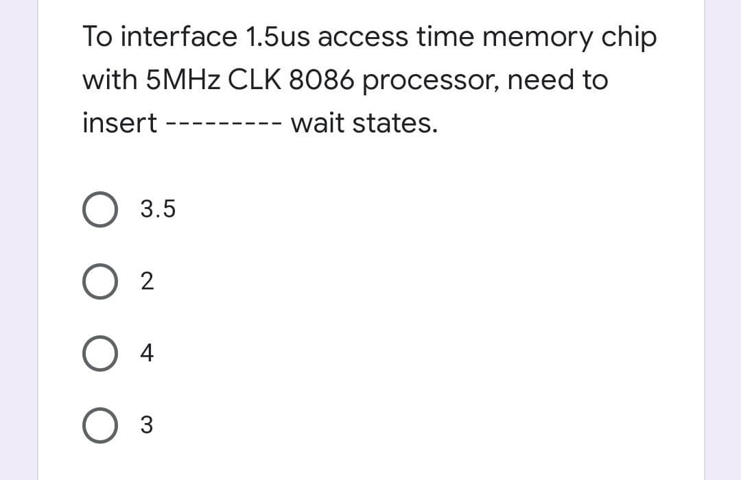 To interface 1.5us access time memory chip
with 5MHZ CLK 8086 processor, need to
insert
wait states.
3.5
O 2
4
3.
