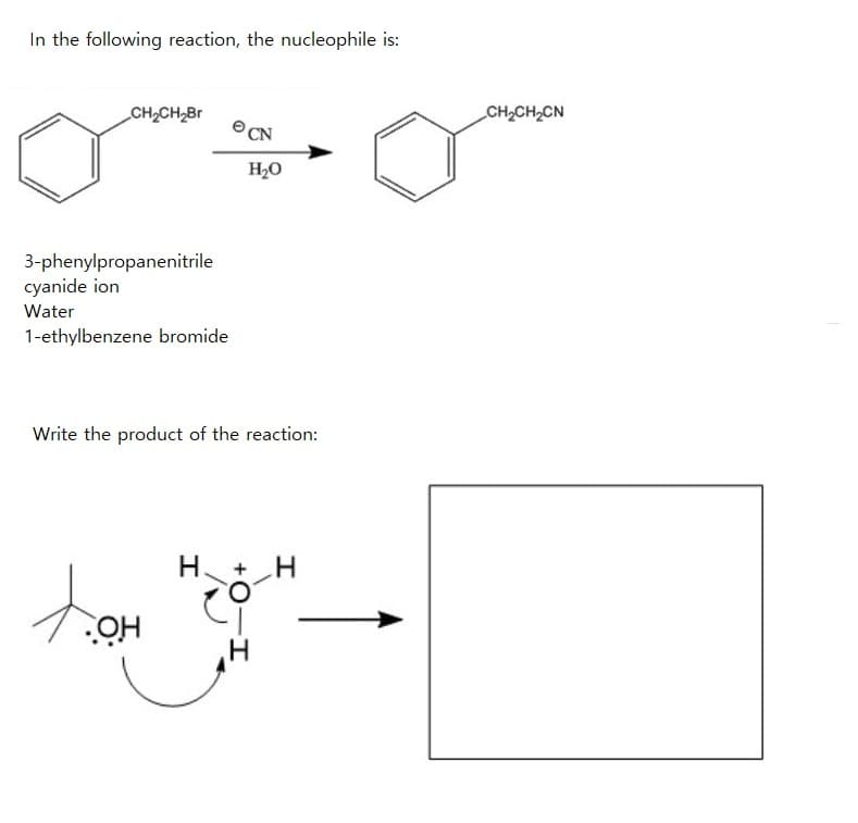 In the following reaction, the nucleophile is:
CH₂CH₂Br
3-phenylpropanenitrile
cyanide ion
Water
1-ethylbenzene bromide
e
OH
PCN
H₂O
Write the product of the reaction:
H + H
+O
eq
-I
CH₂CH₂CN