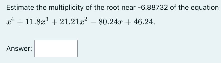 Estimate the multiplicity of the root near -6.88732 of the equation
x¹ +11.8x³ +21.21x² – 80.24x + 46.24.
-
Answer: