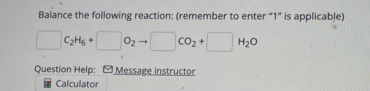Balance the following reaction: (remember to enter "1" is applicable)
C2H6 +
02 →
CO2 +
H2O
Question Help: Message instructor
Calculator
