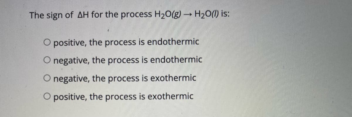 The sign of AH for the process H20(g) H20(1) is:
positive, the process is endothermic
O negative, the process is endothermic
O negative, the process is exothermic
O positive, the process is exothermic
