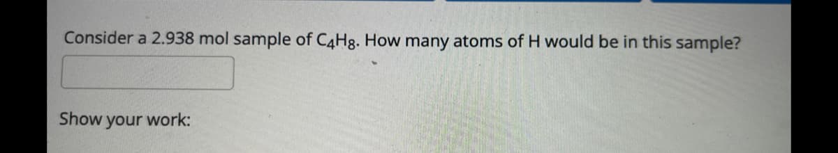 Consider a 2.938 mol sample of C4H8. How many atoms of H would be in this sample?
Show your work:
