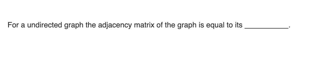 For a undirected graph the adjacency matrix of the graph is equal to its
