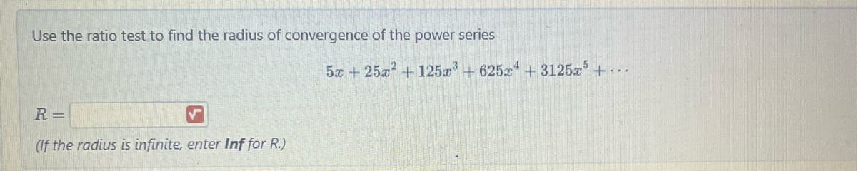 Use the ratio test to find the radius of convergence of the power series
R=
(If the radius is infinite, enter Inf for R.)
5x + 25x² + 125x³ +625x4 + 3125x5 +...