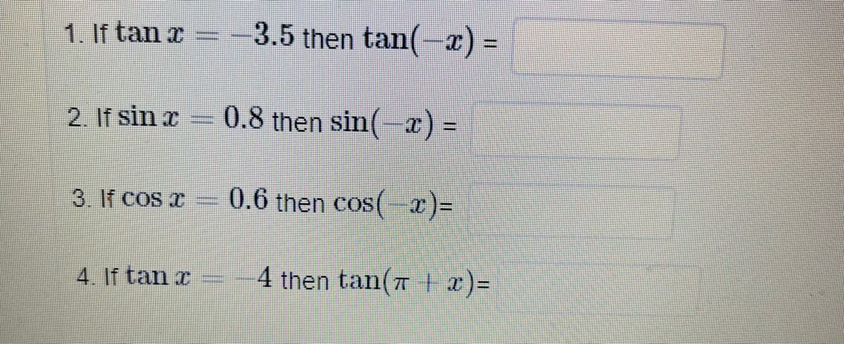 1. If tan z
3.5 then tan(-r) =
%3D
2. If sin r
0.8 then sin( a) =
3. If cos x
0.6 then cos( I):
4. If tan z
4 then tan(T + x)=

