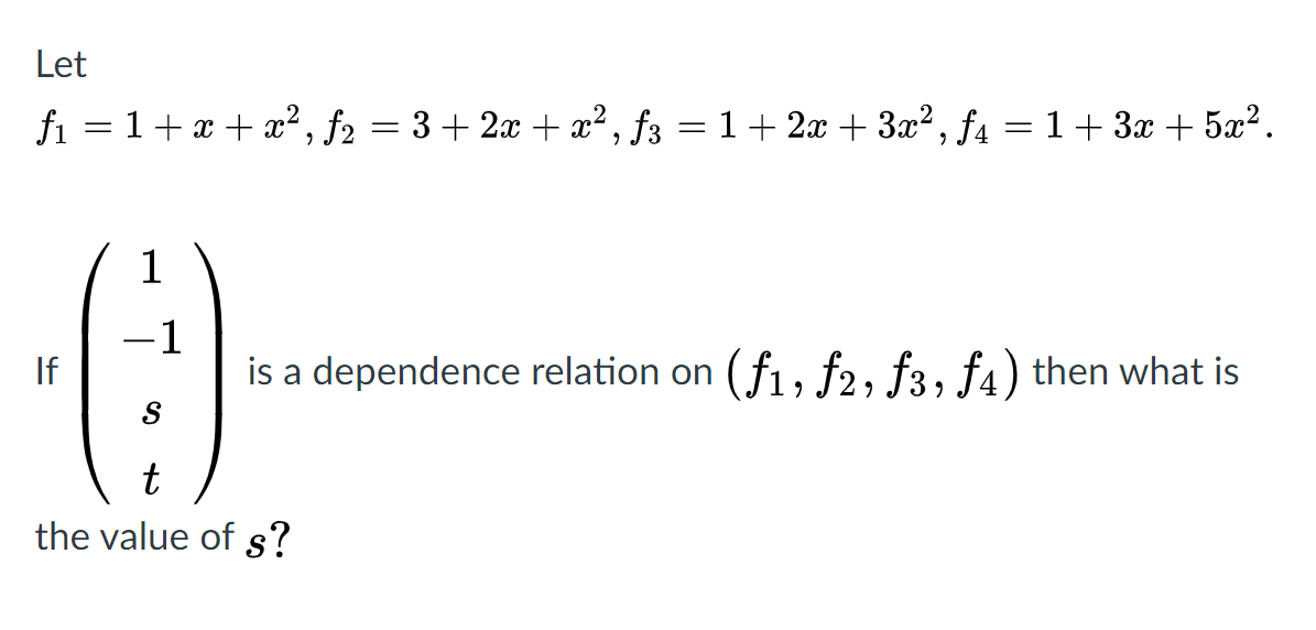 Let
fi = 1+x + x², f2 = 3 + 2x + x² , f3 = 1+ 2x + 3x?, f4 = 1+ 3x + 5x².
%3D
1
-1
is a dependence relation on (f1, f2, f3, f4) then what is
If
t
the value of s?
