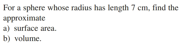 For a sphere whose radius has length 7 cm, find the
approximate
a) surface area.
b) volume.
