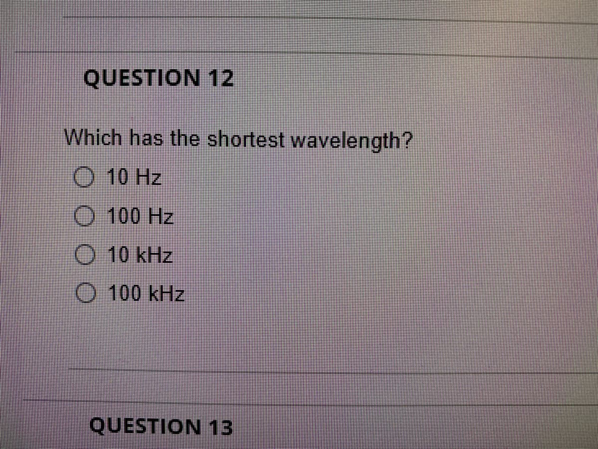 QUESTION 12
Which has the shortest wavelength?
O 10 Hz
O 100 Hz
10kHz
O 100 kHz
QUESTION 13
