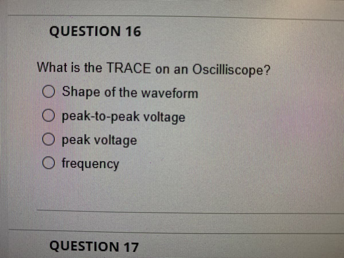 QUESTION 16
What is the TRACE on an Oscilliscope?
O Shape of the waveform
O peak-to-peak voltage
O peak voltage
O frequency
QUESTION 17
