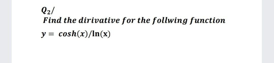 Q2/
Find the dirivative for the follwing function
y =
cosh(x)/ln(x)
