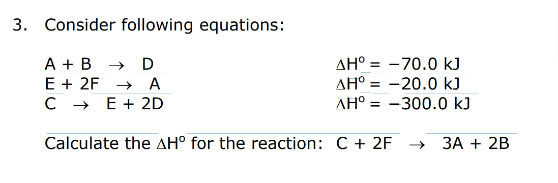 3. Consider following equations:
A + B
E + 2F
AH° = -70.0 kJ
AH° = -20.0 kJ
AH° = -300.0 kJ
D
A
E + 2D
Calculate the AH° for the reaction: C + 2F
→ 3A + 2B
