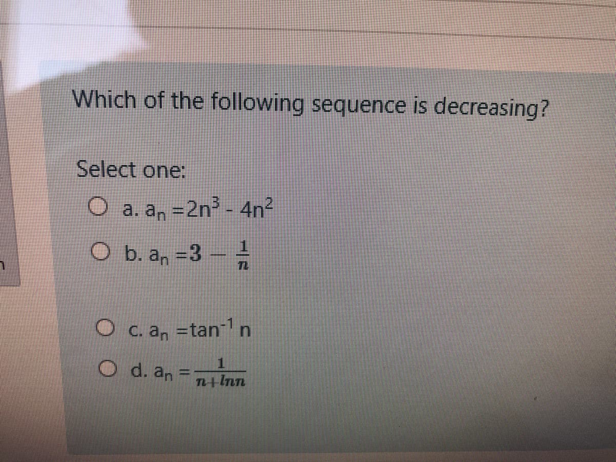 Which of the following sequence is decreasing?
Select one:
O a. a, =2n- 4n
Ob. a, -3
C. a, =tan n
O d. an
n4 Inn
