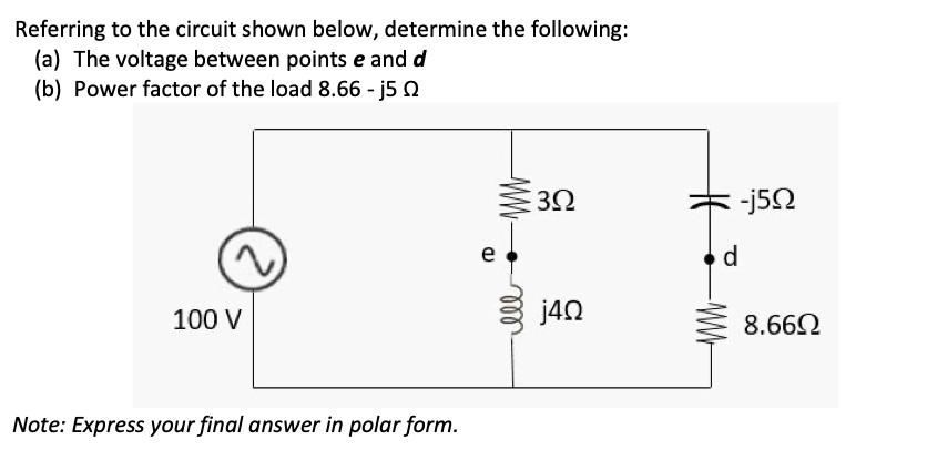 Referring to the circuit shown below, determine the following:
(a) The voltage between points e and d
(b) Power factor of the load 8.66 - j5 N
30
e
d
100 V
j40
8.662
Note: Express your final answer in polar form.
W-
ll
