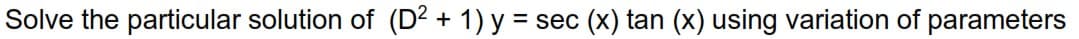 Solve the particular solution of (D2 + 1) y = sec (x) tan (x) using variation of parameters
