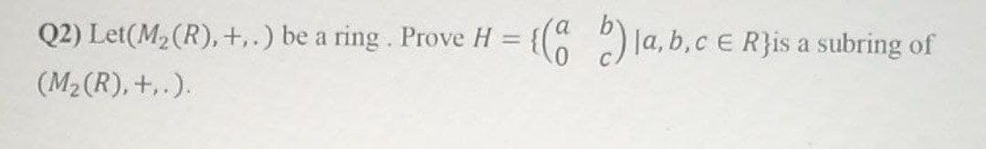 Q2) Let(M₂ (R), +..) be a ring. Prove H = {(ab) la, b, c = R}is a subring of
€
(M₂ (R), +..).