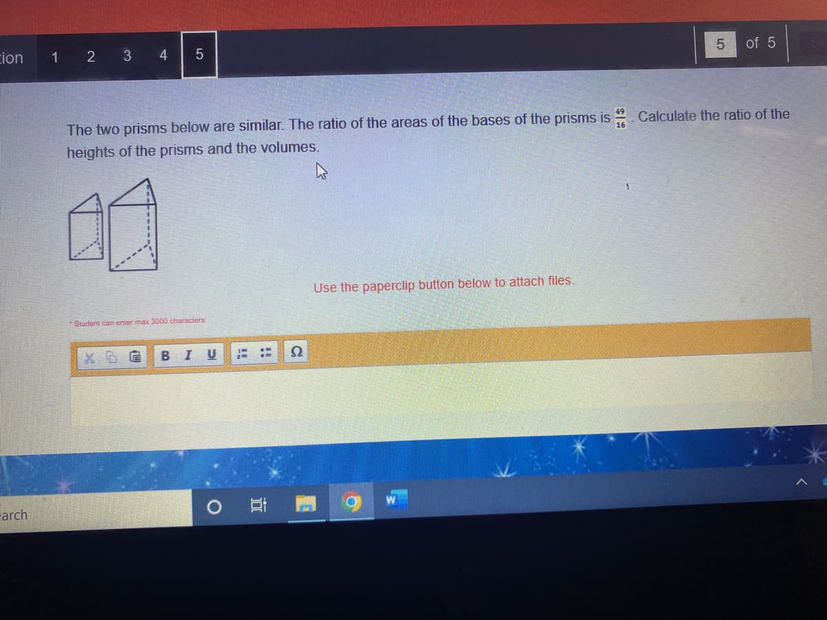 cion
arch
1 2
3
4 5
Student can enter max 3000 characters
G BI U
The two prisms below are similar. The ratio of the areas of the bases of the prisms is Calculate the ratio of the
heights of the prisms and the volumes.
44
O
2M
דו
Ω
C
5
Use the paperclip button below to attach files.
сл
of 5