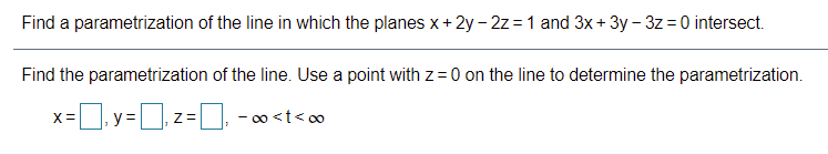 Find a parametrization of the line in which the planes x+2y - 2z =1 and 3x+ 3y – 3z = 0 intersect.
Find the parametrization of the line. Use a point with z=0 on the line to determine the parametrization.
x=, y =
- 0o <t< o0
