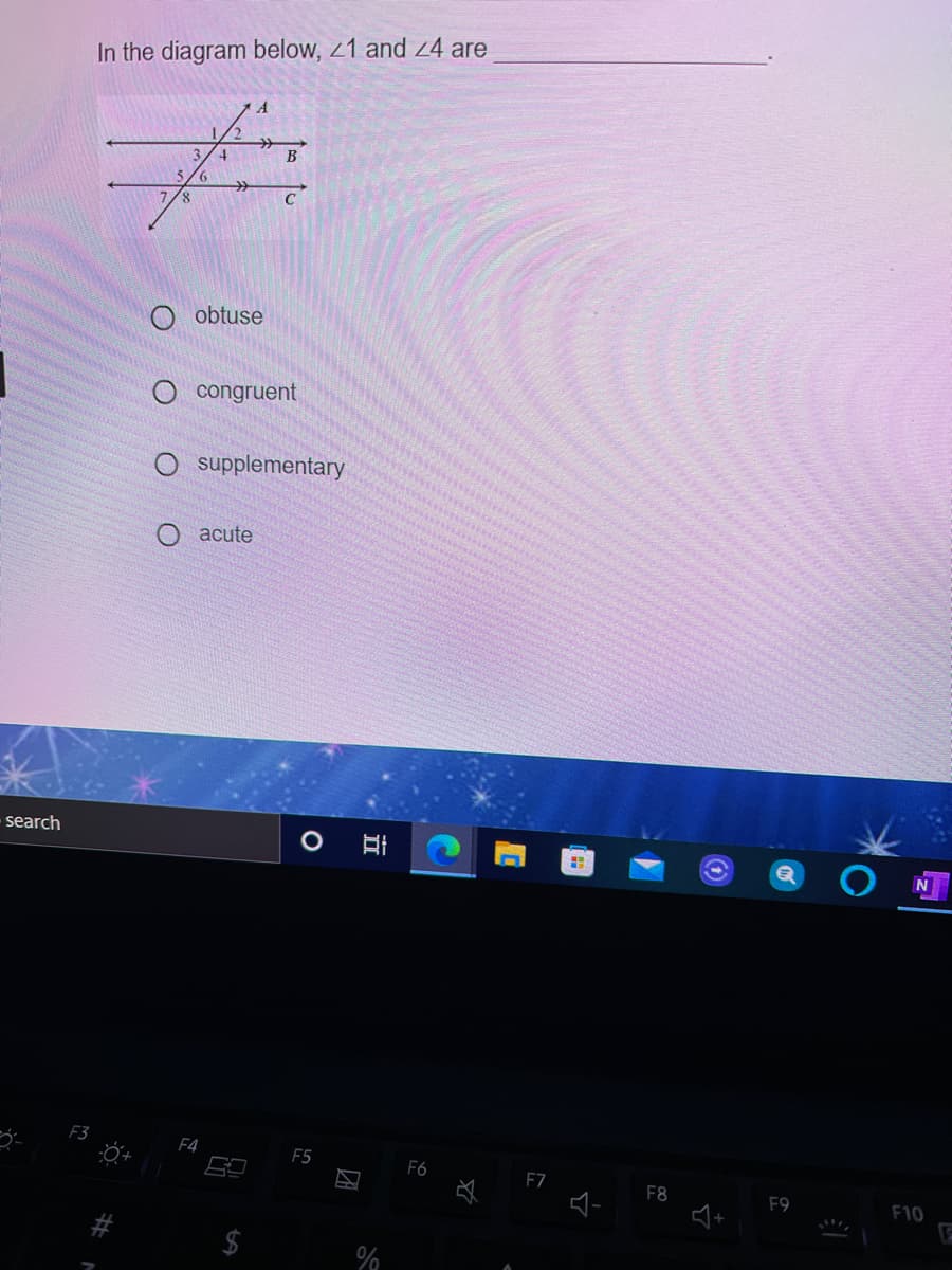 In the diagram below, 21 and 4 are
1/2
B
obtuse
congruent
supplementary
acute
search
F5
F6
F7
F8
F9
F10
$
近
%23
