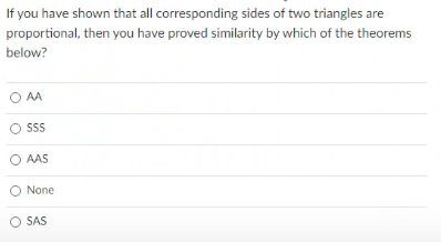 If you have shown that all corresponding sides of two triangles are
proportional, then you have proved similarity by which of the theorems
below?
O AA
SS
O AAS
None
O SAS
