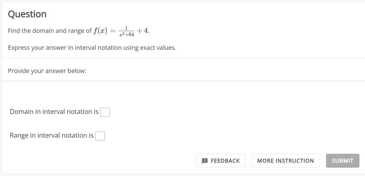 Question
Find the domain and range of f(x) =
1
x²+64
Express your answer in interval notation using exact values.
Provide your answer below:
Domain in interval notation is
Range in interval notation is
+4.
FEEDBACK
MORE INSTRUCTION
SUBMIT