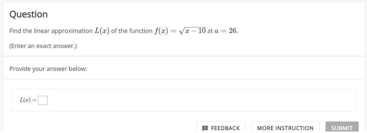 Question
Find the linear approximation L(x) of the function f(x) = √√x – 10 at a = 26.
(Enter an exact answer.)
Provide your answer below:
L(x)
FEEDBACK
MORE INSTRUCTION
SUBMIT