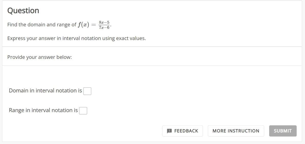 Question
Find the domain and range of f(x) =
8x-5
7x-6
Express your answer in interval notation using exact values.
Provide your answer below:
Domain in interval notation is
Range in interval notation is
FEEDBACK
MORE INSTRUCTION
SUBMIT