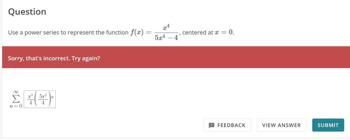 Question
Use a power series to represent the function f(x)
Sorry, that's incorrect. Try again?
244
5x¹
n=0
-
24
5x4
4
I
centered at x
= 0.
=
FEEDBACK
VIEW ANSWER
SUBMIT