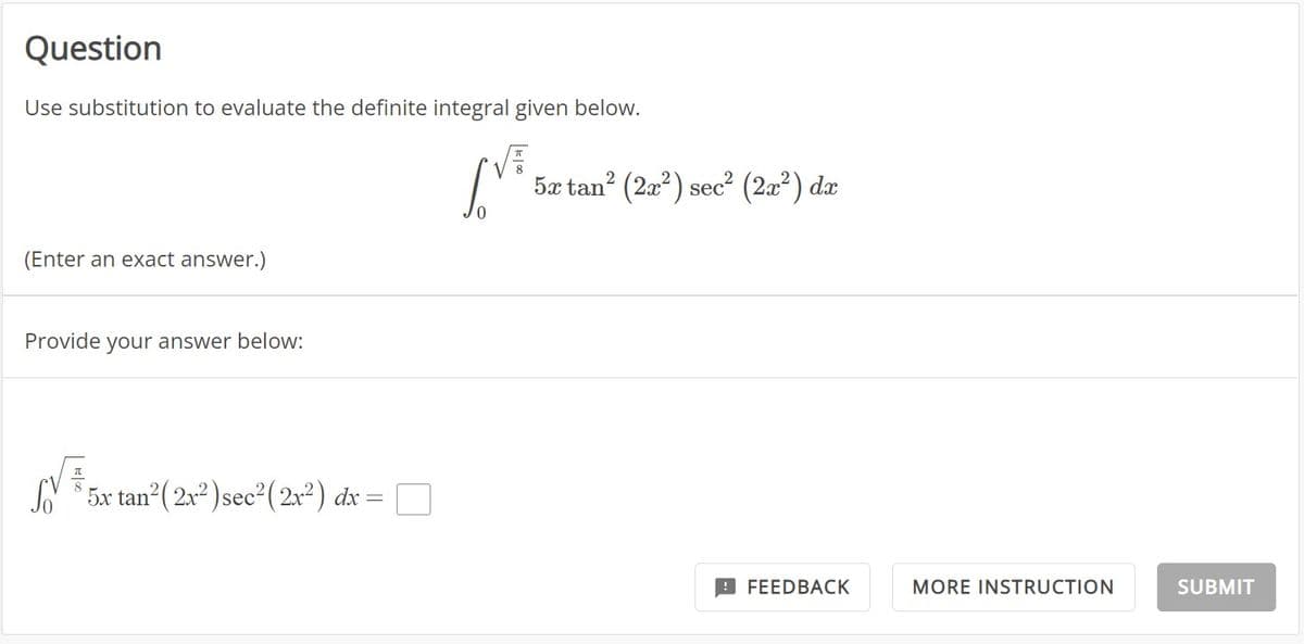Question
Use substitution to evaluate the definite integral given below.
√
LV² 5x tan² (2x²) sec² (2x²) da
(Enter an exact answer.)
Provide your answer below:
√ ¯
5x tan² (2x²) sec² (2x²) dx =
FEEDBACK
MORE INSTRUCTION
SUBMIT