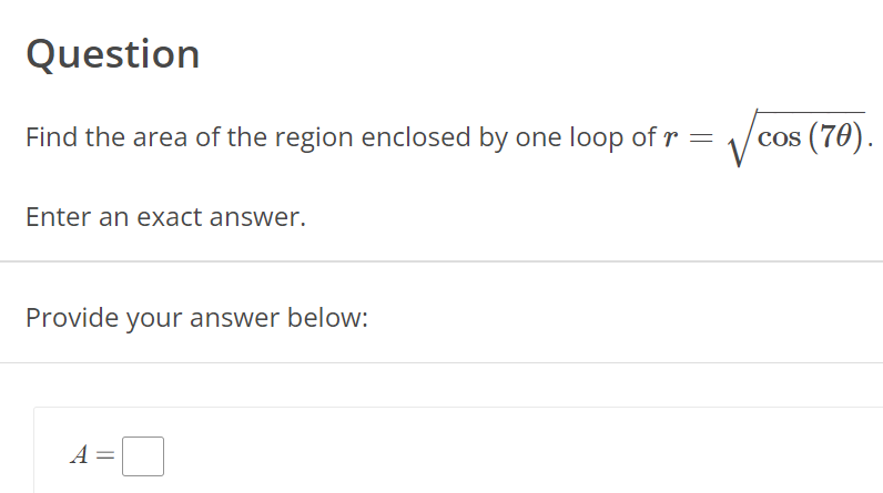 Question
Find the area of the region enclosed by one loop of r =
√o
Enter an exact answer.
Provide your answer below:
A
=
cos (70).