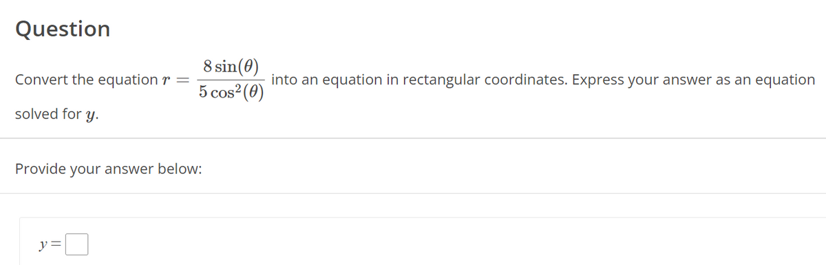 Question
Convert the equation r =
solved for y.
8 sin(0)
into an equation in rectangular coordinates. Express your answer as an equation
5 cos² (0)
Provide your answer below:
y =