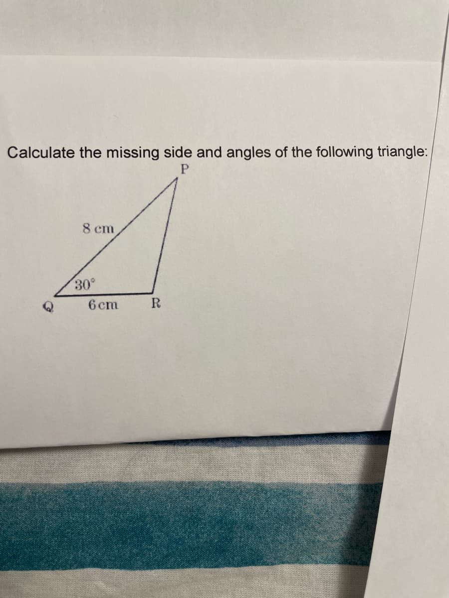 Calculate the missing side and angles of the following triangle:
P
8 cm
A
30°
6 cm
R