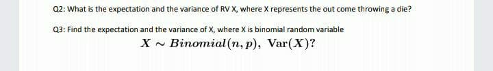 Q2: What is the expectation and the variance of RV X, where X represents the out come throwing a die?
Q3: Find the expectation and the variance of X, where X is binomial random variable
X - Binomial (n, p), Var(X)?
