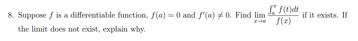 S" F(t)dt
8. Suppose f is a differentiable function, f(a) = 0 and f'(a) # 0. Find lim
f (x)
if it exists. If
the limit does not exist, explain why.
