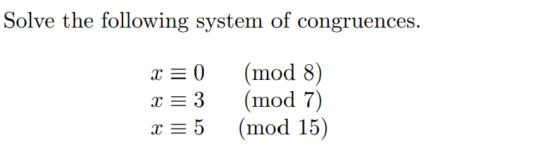 Solve the following system of congruences.
(mod 8)
(mod 7)
(mod 15)
x = 0
x = 3
x = 5

