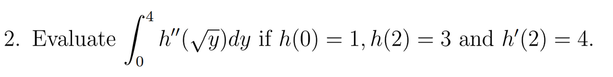 2. Evaluate
h"(T)dy if h(0) = 1, h(2) = 3 and h'(2) = 4.
