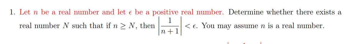 1. Let n be a real number and let e be a positive real number. Determine whether there exists a
real number N such that if n > N, then
< E. You may assume n is a real number.
n +1

