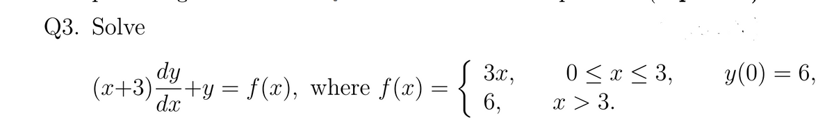 Q3. Solve
dy
3x.
0 < x < 3,
У(0) — 6,
(x+3)+y = f (x), where f(x) :
dx
= {
6,
x > 3.
