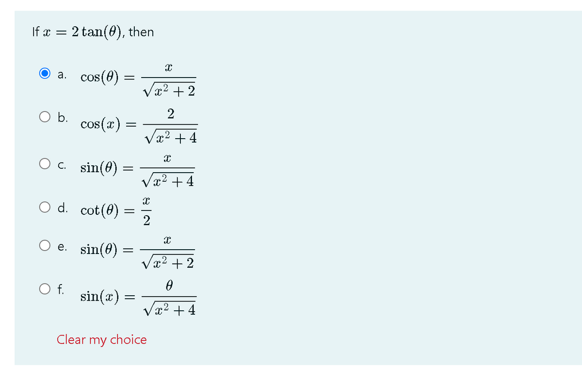 If x = 2 tan(0), then
a. cos(0) =
Vx2 + 2
b.
2
cos(x) =
Vx2 + 4
C. sin(0)
x² + 4
O d. cot (0)
2
O e. sin(0)
.2
x2 + 2
O f.
sin(x) =
x2 +4
Clear my choice

