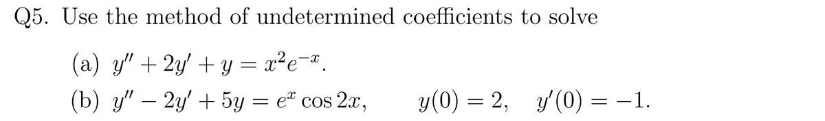 Q5. Use the method of undetermined coefficients to solve
(a) y" + 2y' + y = x²e=".
(b) y" – 2y' + 5y = e" cos 2x,
= et cos 2x,
у(0) — 2, у/(0) %3D —1.
