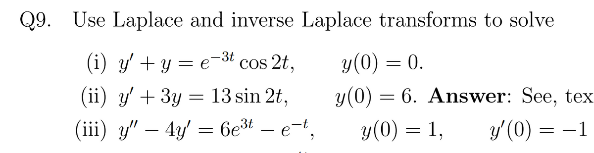 Q9. Use Laplace and inverse Laplace transforms to solve
(i) y' + y = e-3t cos 2t,
y(0) = 0.
(ii) y' + 3y = 13 sin 2t,
y(0) = 6. Answer: See, tex
(iii) y" – 4y' = 6e3t – e-t,
y(0)
y'(0) = –1
